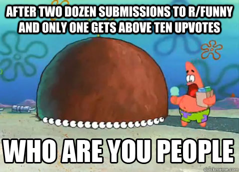 After two dozen submissions to r/funny and only one gets above ten upvotes   Who Are You People Patrick Star