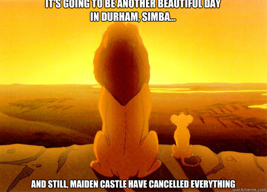 It's going to be another beautiful day 
in Durham, Simba... And still, Maiden Castle have cancelled everything - It's going to be another beautiful day 
in Durham, Simba... And still, Maiden Castle have cancelled everything  SimbaHoes