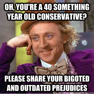 Oh, you're a 40 something year old Conservative? Please share your bigoted and outdated prejudices  Condescending Wonka
