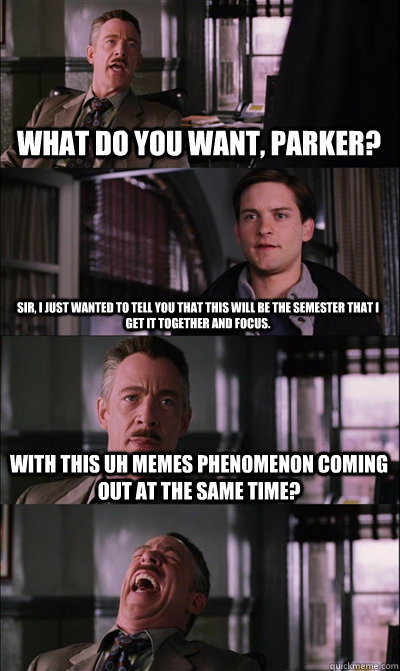 What do you want, pARKER? Sir, I just wanted to tell you that this will be the semester that I get it together and focus. With this uh memes phenomenon coming out at the same time?   JJ Jameson