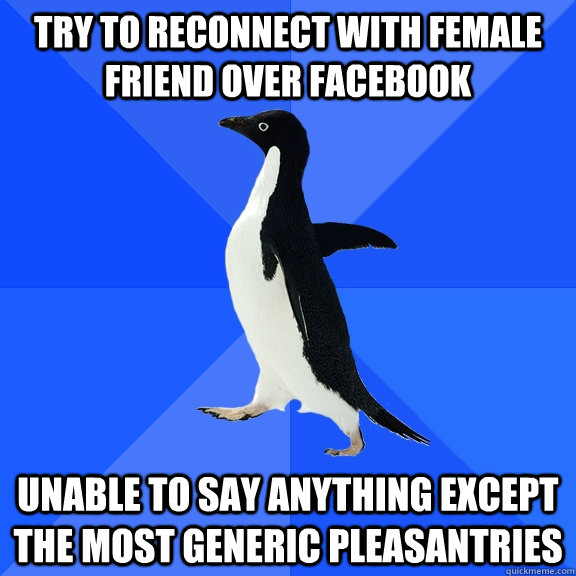Try to reconnect with female friend over facebook unable to say anything except the most generic pleasantries  Socially Awkward Penguin
