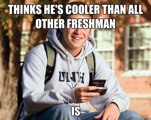 Thinks he's cooler than all other freshman is  College Freshman