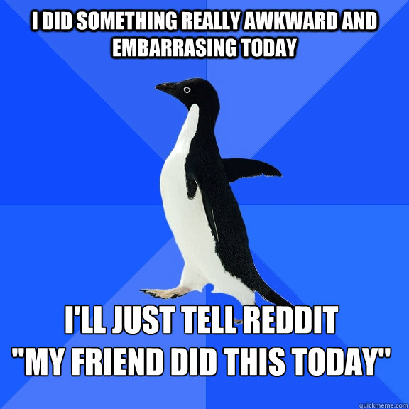 i did something really awkward and embarrasing today  i'll just tell reddit 
