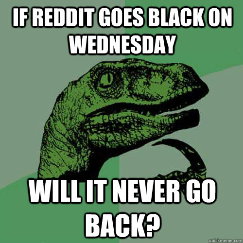 If reddit goes black on wednesday Will it never go back? - If reddit goes black on wednesday Will it never go back?  Philosoraptor