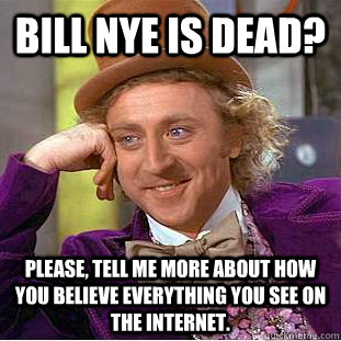 Bill Nye is dead? Please, tell me more about how you believe everything you see on the internet.  Condescending Wonka