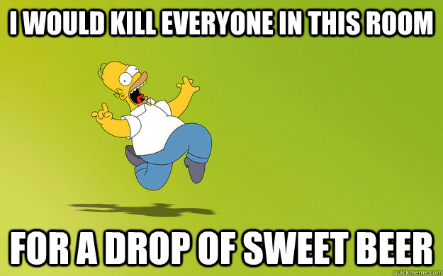 I would kill everyone in this room for a drop of sweet beer - I would kill everyone in this room for a drop of sweet beer  Crazy Homer