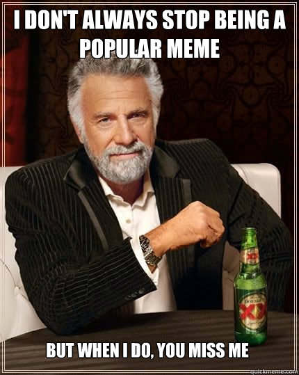 i don't always stop being a popular meme but when i do, you miss me  The Most Interesting Man In The World