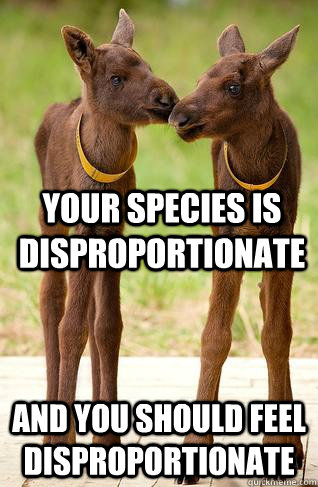Your species is disproportionate And you should feel disproportionate  Zoid-moose