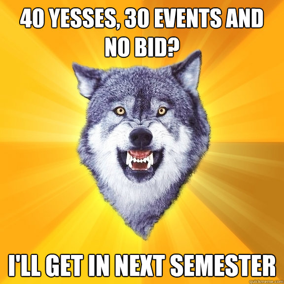40 yesses, 30 events and no bid? i'll get in next semester  Courage Wolf