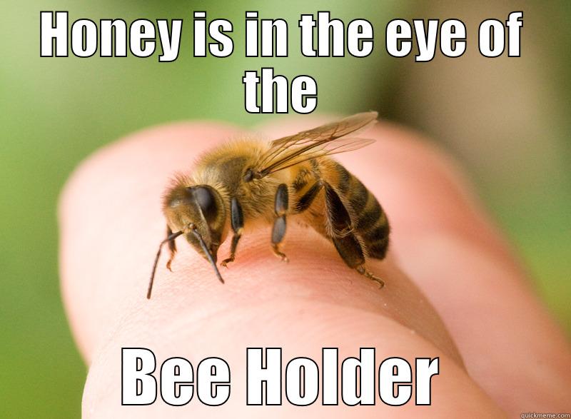 HONEY IS IN THE EYE OF THE BEE HOLDER Misc