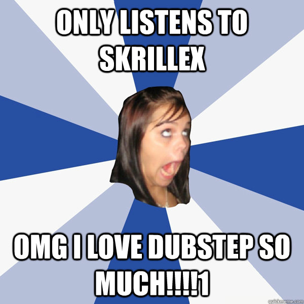 only listens to skrillex OMG I LOVE DUBSTEP SO MUCH!!!!1  Annoying Facebook Girl