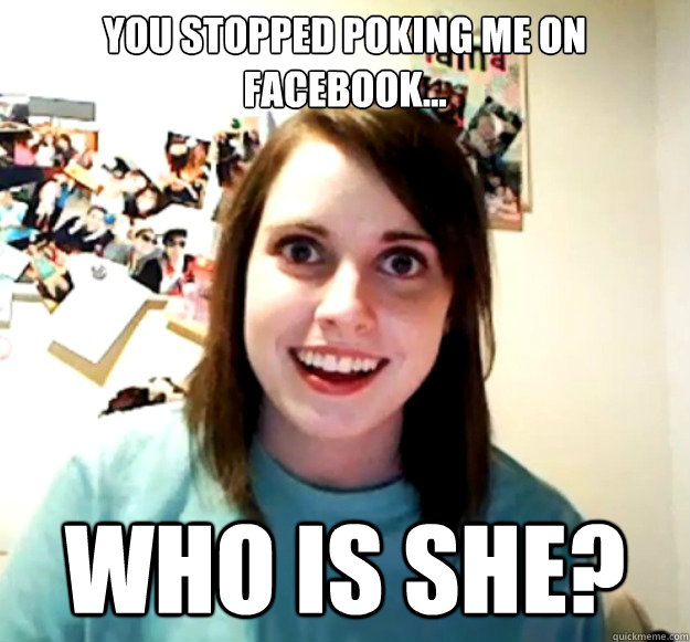 You stopped poking me on facebook... who is she?  Overly Attached Girlfriend