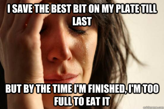 I save the best bit on my plate till last but by the time i'm finished, i'm too full to eat it  First World Problems