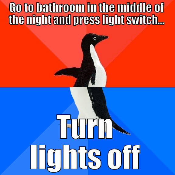 GO TO BATHROOM IN THE MIDDLE OF THE NIGHT AND PRESS LIGHT SWITCH... TURN LIGHTS OFF Socially Awesome Awkward Penguin
