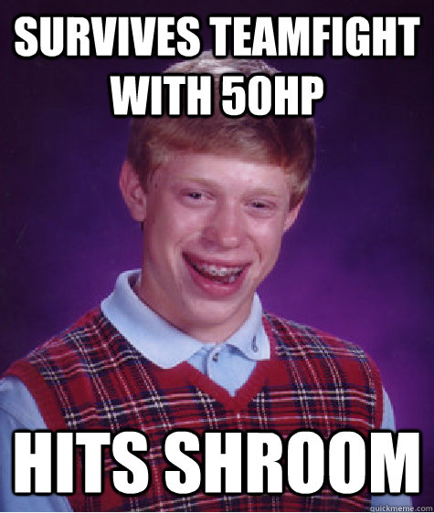 Survives teamfight with 50hp Hits shroom  Bad Luck Brian
