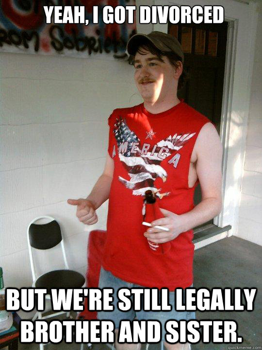 Yeah, I got divorced But we're still legally brother and sister.  Redneck Randal