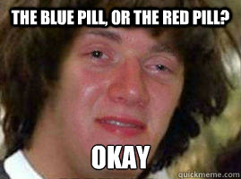 The Blue pill, or the red pill? Okay  