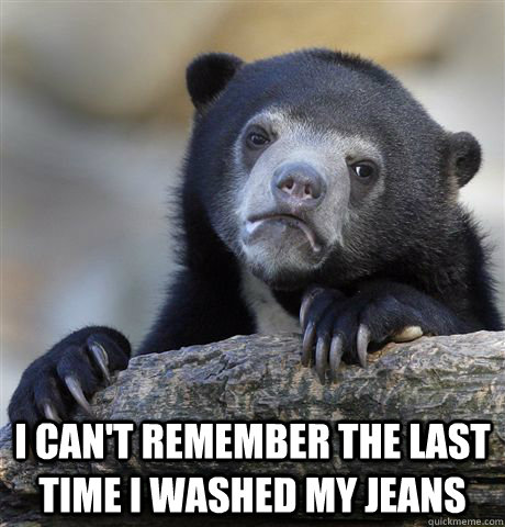 I can't remember the last time i washed my jeans  Confession Bear