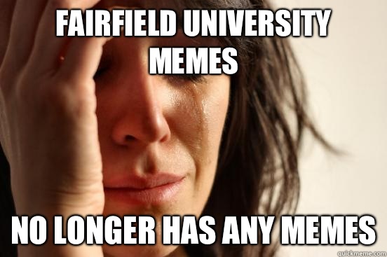 Fairfield University Memes No longer has any Memes  First World Problems