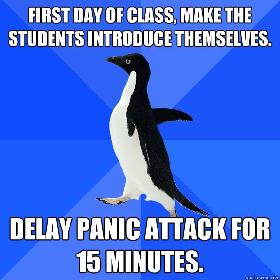 First day of class, make the students introduce themselves. Delay panic attack for 15 minutes.  Socially Awkward Penguin