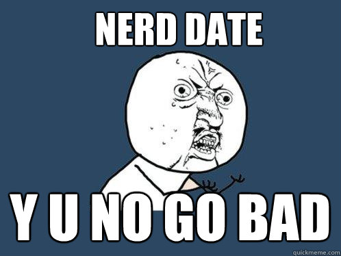 NERD DATE Y U NO GO BAD  Y U No