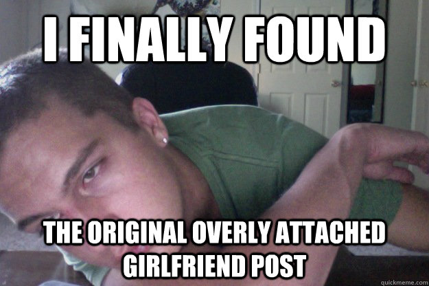 I finally found the original Overly attached girlfriend post  