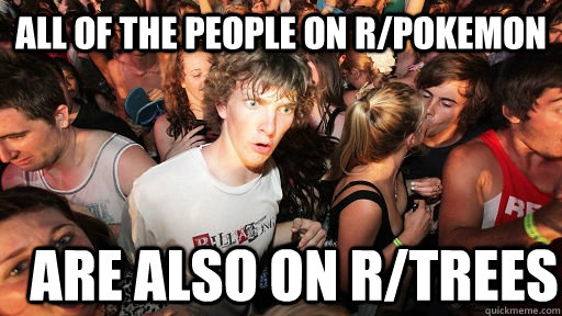 All of the people on r/pokemon are also on r/trees  Sudden Clarity Clarence