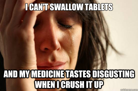 I can't swallow tablets And my medicine tastes disgusting when I crush it up  First World Problems
