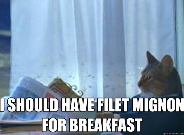 I should have filet mignon for breakfast  - I should have filet mignon for breakfast   I should buy a boat cat