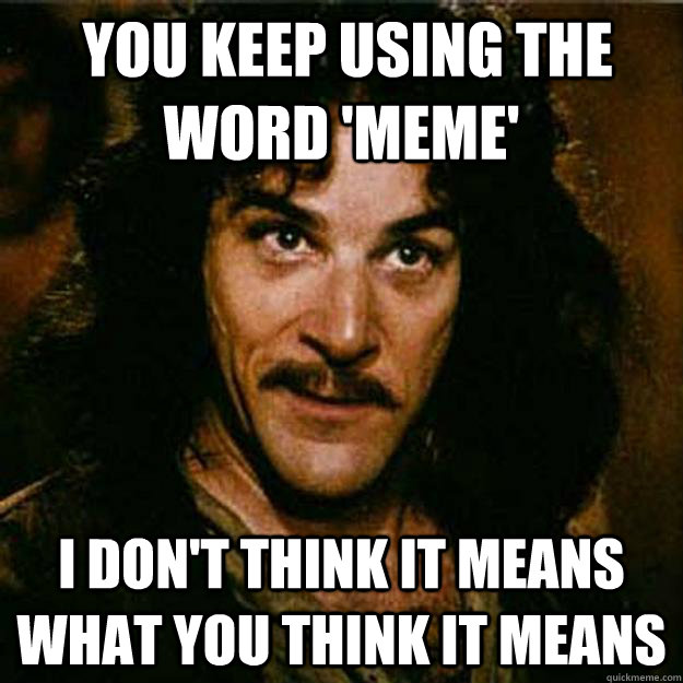  You keep using the word 'meme' I don't think it means what you think it means -  You keep using the word 'meme' I don't think it means what you think it means  Inigo Montoya