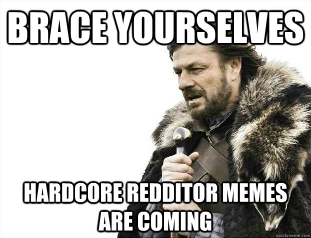 Brace yourselves Hardcore redditor memes are coming  Brace youselves