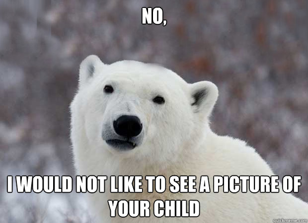 No, I would not like to see a picture of your child  Popular Opinion Polar Bear
