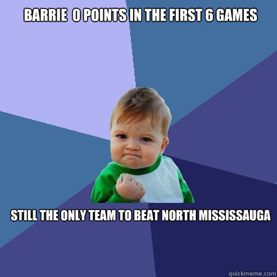 barrie  0 Points in the first 6 games Still the only team to beat north mississauga   Success Kid