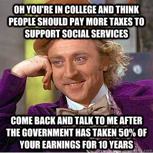 oh you're in college and think people should pay more taxes to support social services come back and talk to me after the government has taken 50% of your earnings for 10 years  Condescending Wonka
