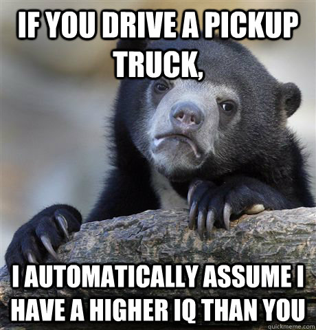 IF you drive a pickup truck, I automatically assume I have a higher IQ than you - IF you drive a pickup truck, I automatically assume I have a higher IQ than you  Confession Bear