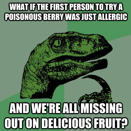 What if the first person to try a poisonous berry was just allergic  And we're all missing out on delicious fruit?  Philosoraptor