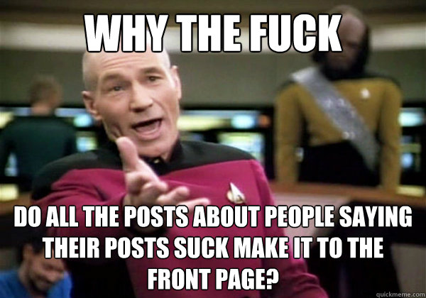Why the fuck do all the posts about people saying their posts suck make it to the front page?  Why The Fuck Picard