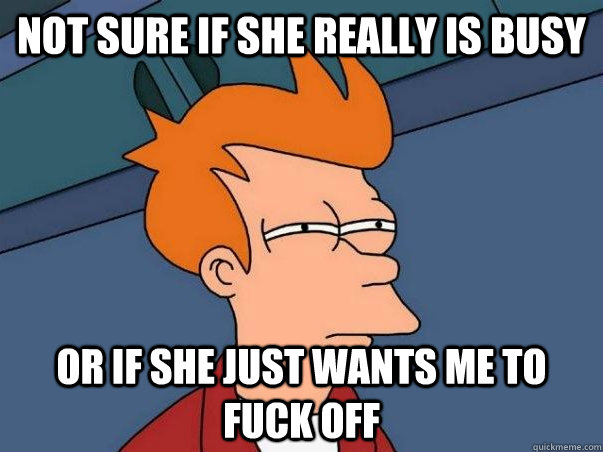 Not sure if she really is busy Or if she just wants me to fuck off  Not sure Fry