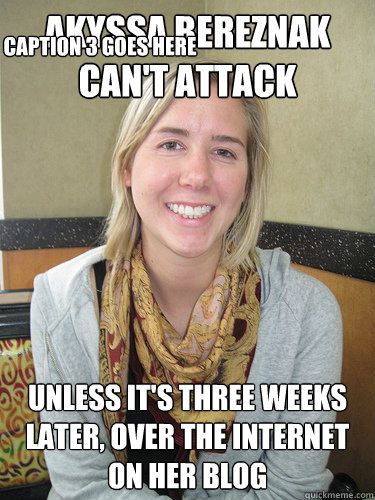 akyssa bereznak can't attack unless it's three weeks later, over the internet on her blog Caption 3 goes here  ALYSSA BEREZNAK