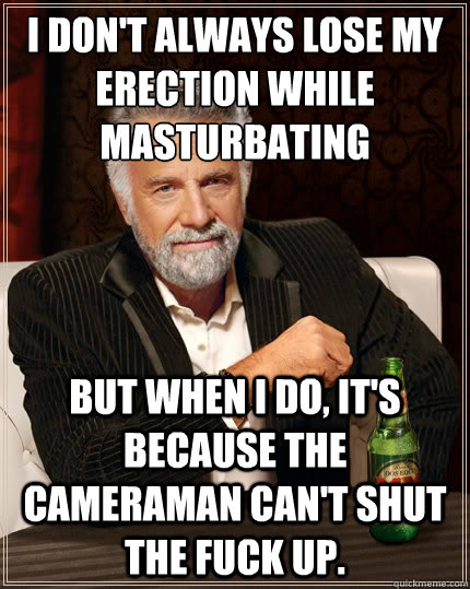I don't always lose my erection while masturbating But when I do, it's because the cameraman can't shut the fuck up.  The Most Interesting Man In The World