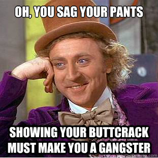 Oh, you sag your pants Showing your buttcrack must make you a gangster - Oh, you sag your pants Showing your buttcrack must make you a gangster  Creepy Wonka