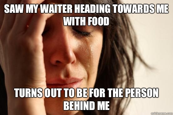 Saw my waiter heading towards me with food Turns out to be for the person behind me  First World Problems