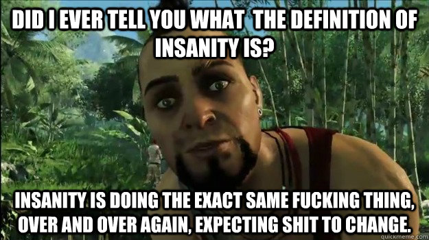 Did i ever tell you what  the definition of Insanity is? Insanity is doing the exact same fucking thing, over and over again, expecting shit to change. - Did i ever tell you what  the definition of Insanity is? Insanity is doing the exact same fucking thing, over and over again, expecting shit to change.  vass meme