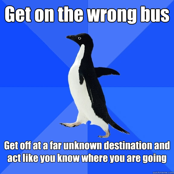 Get on the wrong bus Get off at a far unknown destination and act like you know where you are going  Socially Awkward Penguin