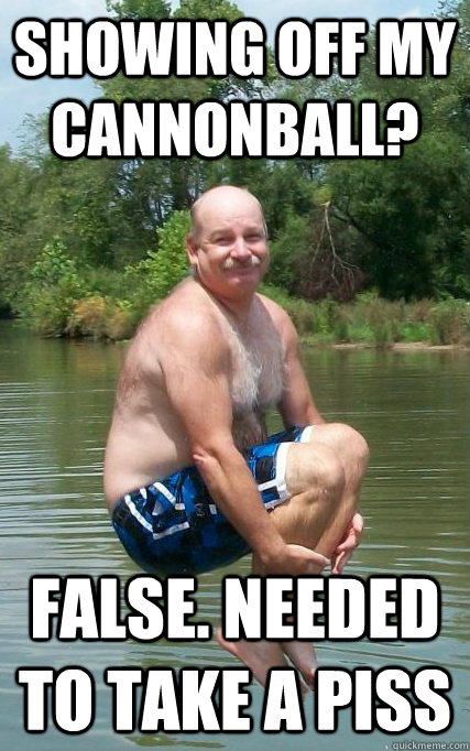 Showing off my cannonball? false. Needed to take a piss  Ashamed Cannonball Guy