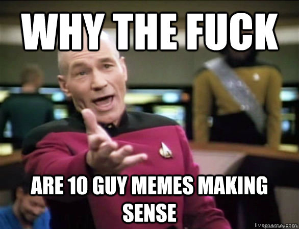 why the fuck are 10 guy memes making sense - why the fuck are 10 guy memes making sense  Annoyed Picard HD
