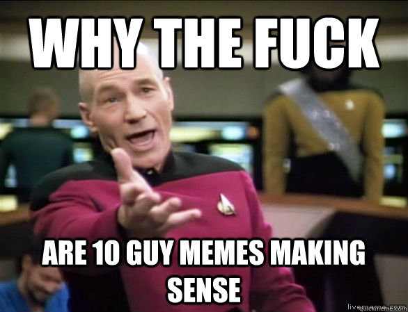 why the fuck are 10 guy memes making sense  Annoyed Picard HD