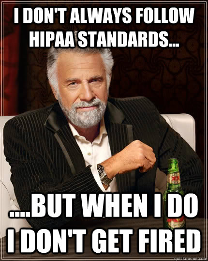 I don't always follow HIPAA Standards... ....But when i do I don't get fired  The Most Interesting Man In The World