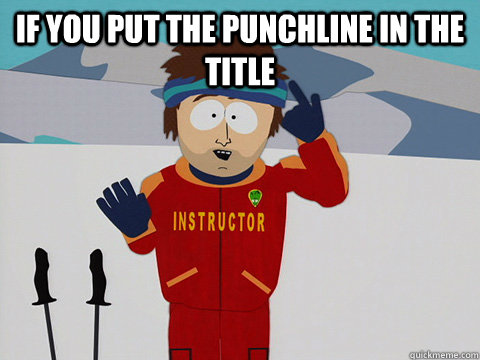 If you put the punchline in the title   Youre gonna have a bad time
