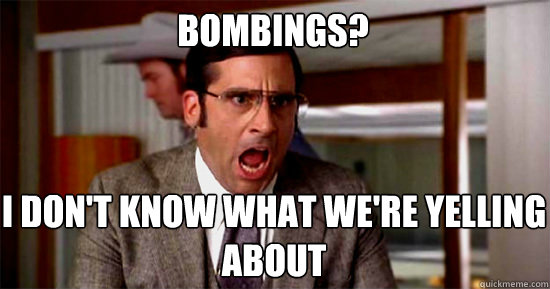 bombings? I DON'T KNOW WHAT WE'RE YELLING ABOUT  Brick Tamland Rioting